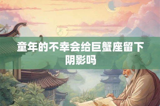 童年的不幸会给巨蟹座留下阴影吗 童年的不幸会给巨蟹座留下阴影吗