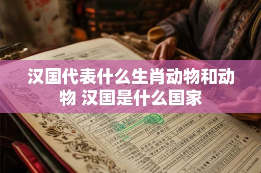 汉国代表什么生肖动物和动物 汉国是什么国家