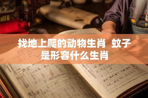 找地上爬的动物生肖 蚊子是形容什么生肖 找地上爬的动物生肖 蚊子是形容什么生肖