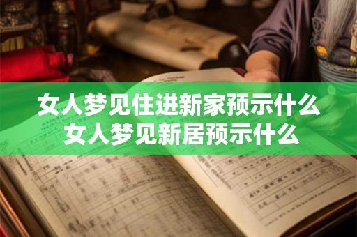 女人梦见住进新家预示什么 女人梦见新居预示什么