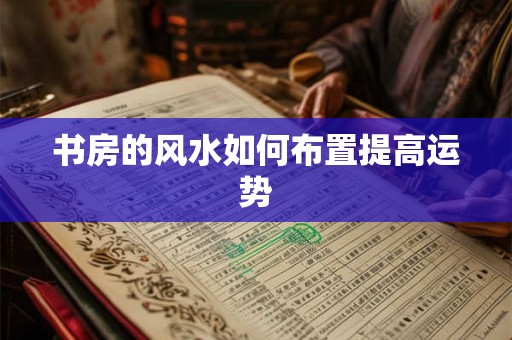书房的风水如何布置提高运势