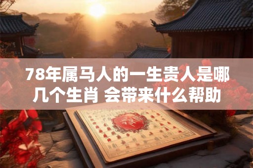 78年属马人的一生贵人是哪几个生肖 会带来什么帮助