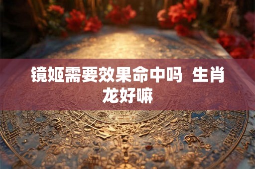 镜姬需要效果命中吗  生肖龙好嘛