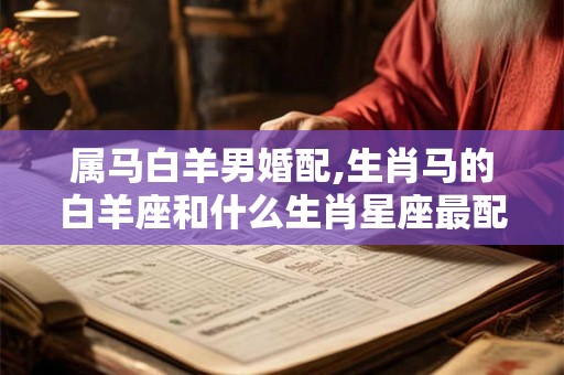 属马白羊男婚配,生肖马的白羊座和什么生肖星座最配