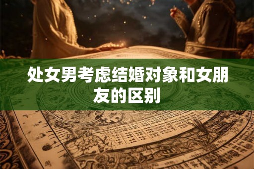处女男考虑结婚对象和女朋友的区别