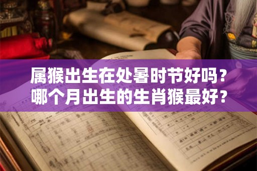 属猴出生在处暑时节好吗？哪个月出生的生肖猴最好？