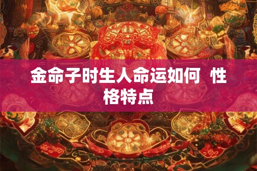金命子时生人命运如何 性格特点 金命子时生人命运如何 性格特点