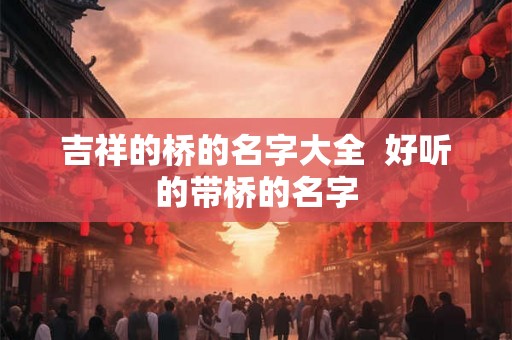 吉祥的桥的名字大全  好听的带桥的名字