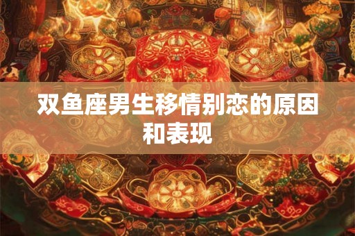 双鱼座男生移情别恋的原因和表现