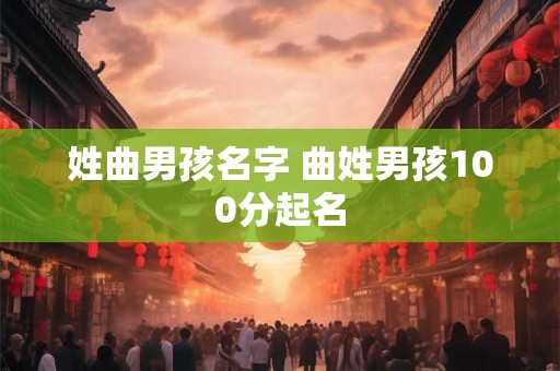 姓曲男孩名字 曲姓男孩100分起名 姓曲男孩名字 曲姓男孩100分起名