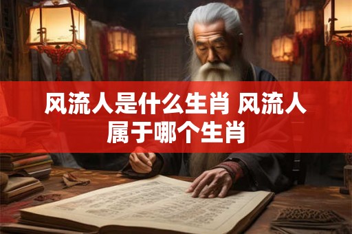 风流人是什么生肖 风流人属于哪个生肖