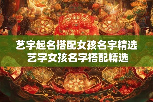 艺字起名搭配女孩名字精选 艺字女孩名字搭配精选 艺字起名搭配女孩名字精选 艺字女孩名字搭配精选