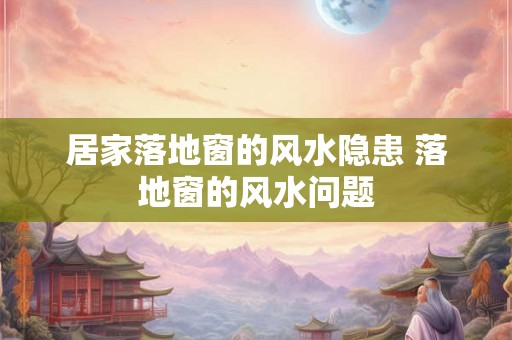 居家落地窗的风水隐患 落地窗的风水问题