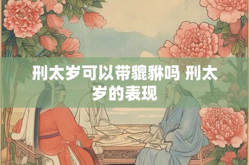刑太岁可以带貔貅吗 刑太岁的表现 刑太岁可以带貔貅吗 刑太岁的表现