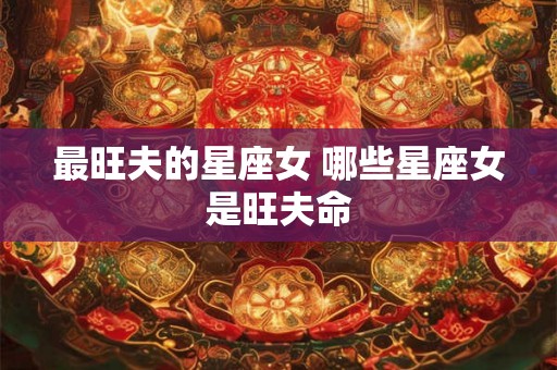 最旺夫的星座女 哪些星座女是旺夫命 最旺夫的星座女 哪些星座女是旺夫命
