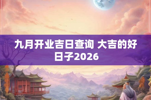 九月开业吉日查询 大吉的好日子2026