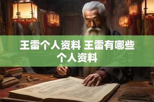 王雷个人资料 王雷有哪些个人资料 王雷个人资料 王雷有哪些个人资料