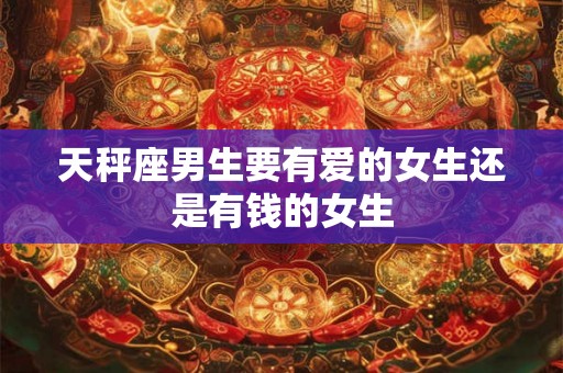 天秤座男生要有爱的女生还是有钱的女生 天秤座男生要有爱的女生还是有钱的女生