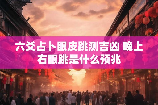 六爻占卜眼皮跳测吉凶 晚上右眼跳是什么预兆
