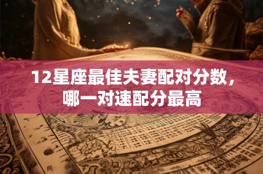 12星座最佳夫妻配对分数,哪一对速配分最高 12星座最佳夫妻配对分数,哪一对速配分最高