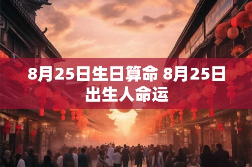 8月25日生日算命 8月25日出生人命运 8月25日生日算命 8月25日出生人命运