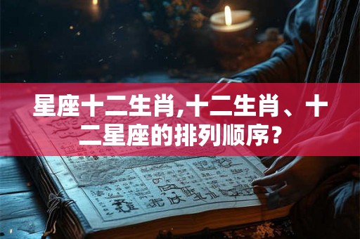 星座十二生肖,十二生肖、十二星座的排列顺序？