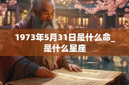 1973年5月31日是什么命_是什么星座