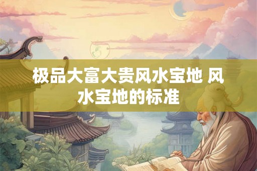极品大富大贵风水宝地 风水宝地的标准 极品大富大贵风水宝地 风水宝地的标准