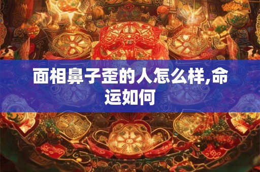 面相鼻子歪的人怎么样,命运如何 面相鼻子歪的人怎么样,命运如何