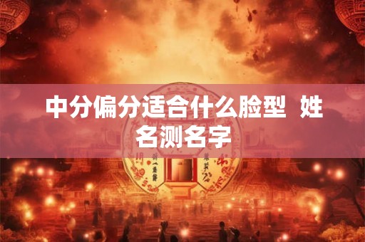 中分偏分适合什么脸型  姓名测名字