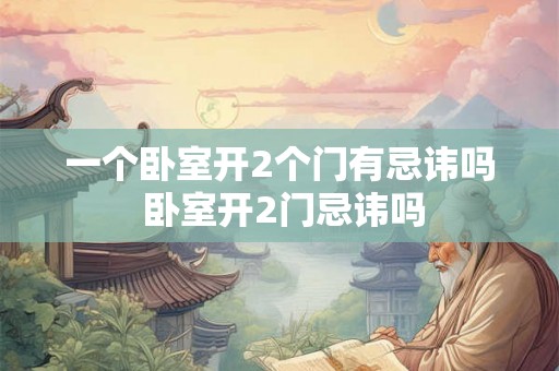 一个卧室开2个门有忌讳吗 卧室开2门忌讳吗