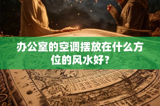 办公室的空调摆放在什么方位的风水好? 办公室的空调摆放在什么方位的风水好?