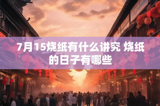 7月15烧纸有什么讲究 烧纸的日子有哪些