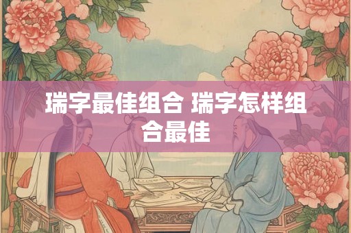瑞字最佳组合 瑞字怎样组合最佳