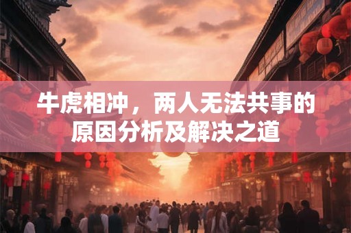 牛虎相冲，两人无法共事的原因分析及解决之道