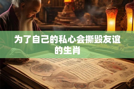 为了自己的私心会撕毁友谊的生肖 为了自己的私心会撕毁友谊的生肖