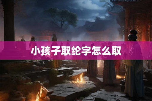 小孩子取纶字怎么取