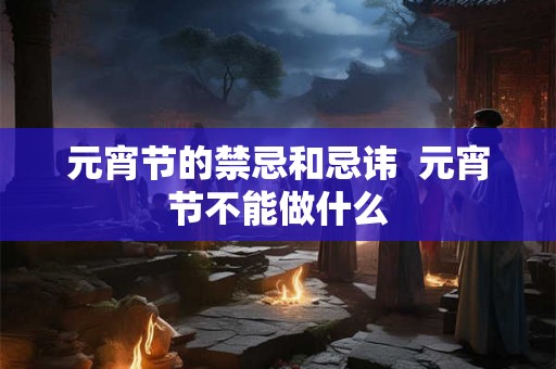 元宵节的禁忌和忌讳  元宵节不能做什么