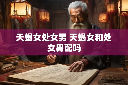 天蝎女处女男 天蝎女和处女男配吗 天蝎女处女男 天蝎女和处女男配吗