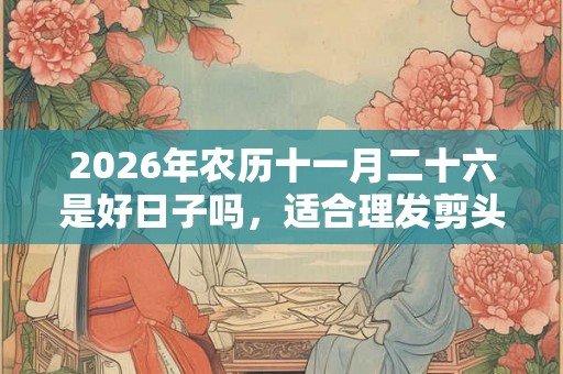 2026年农历十一月二十六是好日子吗,适合理发剪头发吗? 2026年农历十一月二十六是好日子吗,适合理发剪头发吗?