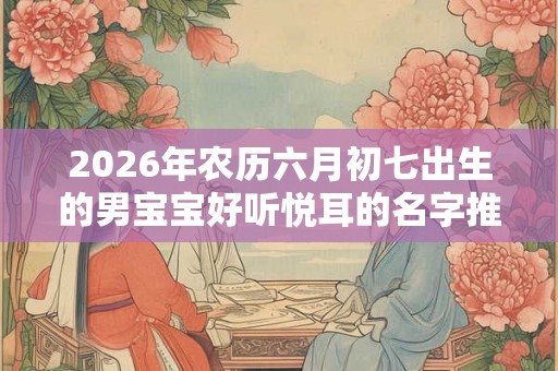 2026年农历六月初七出生的男宝宝好听悦耳的名字推荐