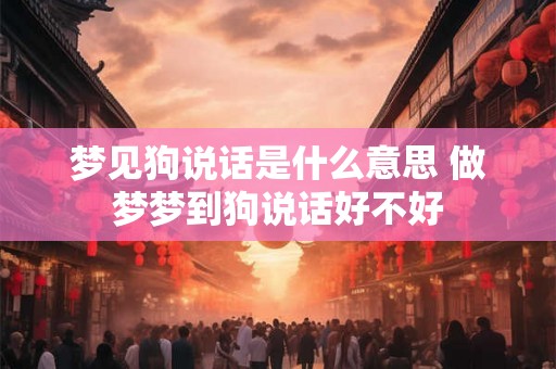 梦见狗说话是什么意思 做梦梦到狗说话好不好