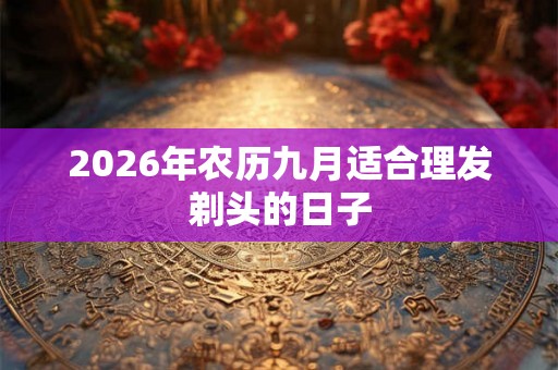 2026年农历九月适合理发剃头的日子 2026年农历九月适合理发剃头的日子