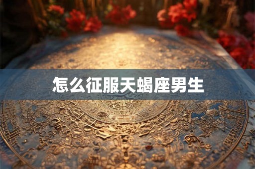 怎么征服天蝎座男生