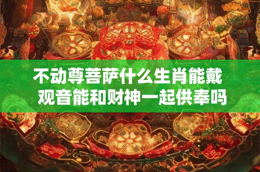 不动尊菩萨什么生肖能戴  观音能和财神一起供奉吗