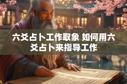 六爻占卜工作取象 如何用六爻占卜来指导工作