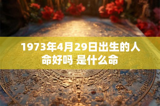 1973年4月29日出生的人命好吗 是什么命