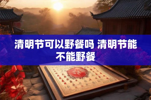 清明节可以野餐吗 清明节能不能野餐
