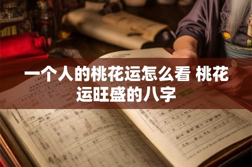一个人的桃花运怎么看 桃花运旺盛的八字