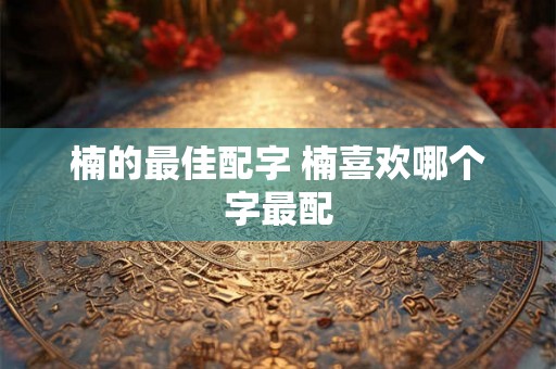 楠的最佳配字 楠喜欢哪个字最配